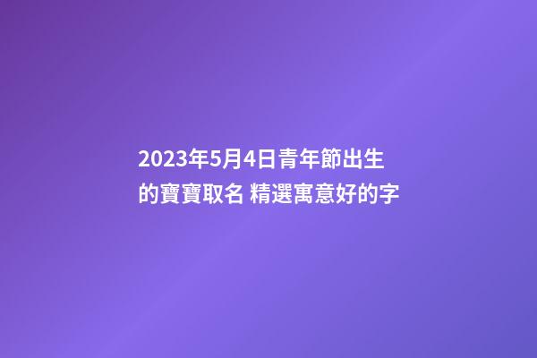 2023年5月4日青年節出生的寶寶取名 精選寓意好的字